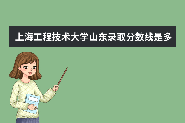 上海工程技术大学山东录取分数线是多少 上海工程技术大学山东招生人数多少